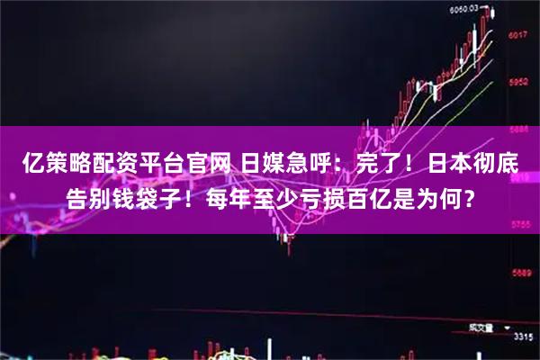 亿策略配资平台官网 日媒急呼：完了！日本彻底告别钱袋子！每年至少亏损百亿是为何？