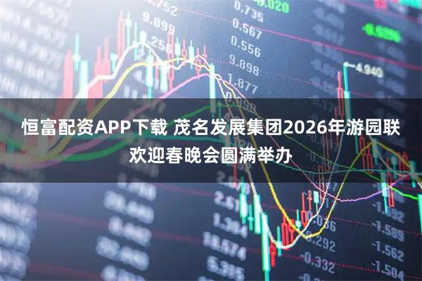 恒富配资APP下载 茂名发展集团2026年游园联欢迎春晚会圆满举办