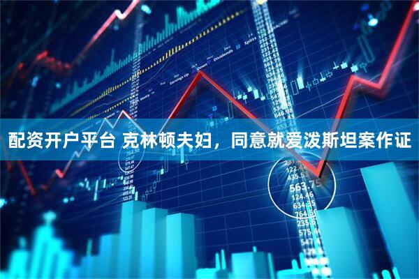 配资开户平台 克林顿夫妇，同意就爱泼斯坦案作证