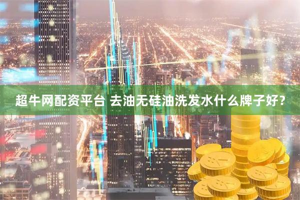 超牛网配资平台 去油无硅油洗发水什么牌子好？