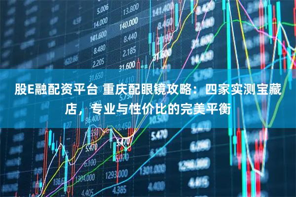 股E融配资平台 重庆配眼镜攻略：四家实测宝藏店，专业与性价比的完美平衡