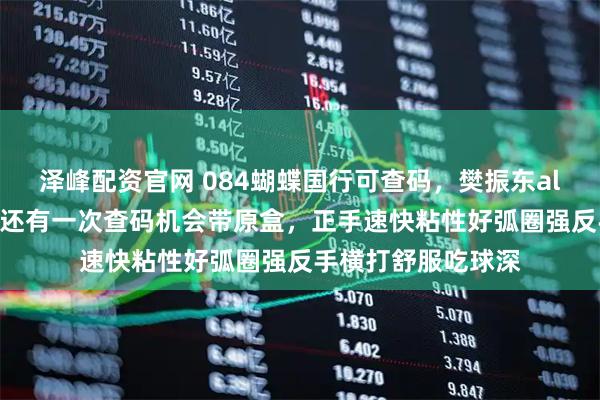 泽峰配资官网 084蝴蝶国行可查码，樊振东alc直板配樊aY码，还有一次查码机会带原盒，正手速快粘性好弧圈强反手横打舒服吃球深