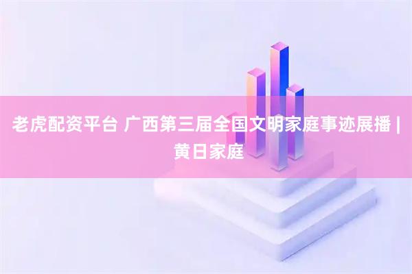 老虎配资平台 广西第三届全国文明家庭事迹展播 | 黄日家庭
