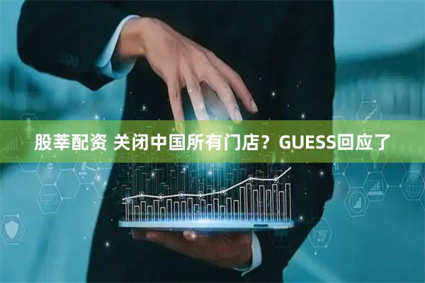 股莘配资 关闭中国所有门店？GUESS回应了