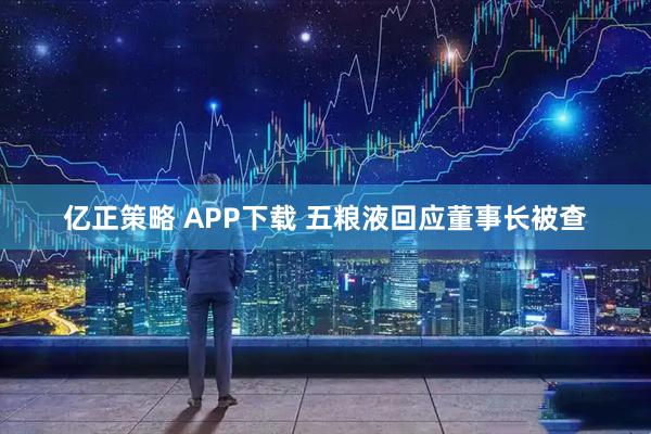 亿正策略 APP下载 五粮液回应董事长被查