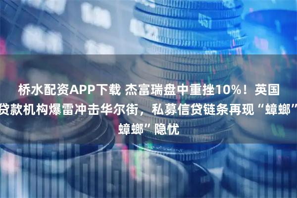 桥水配资APP下载 杰富瑞盘中重挫10%！英国抵押贷款机构爆雷冲击华尔街，私募信贷链条再现“蟑螂”隐忧