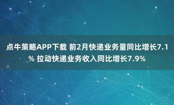 点牛策略APP下载 前2月快递业务量同比增长7.1% 拉动快递业务收入同比增长7.9%
