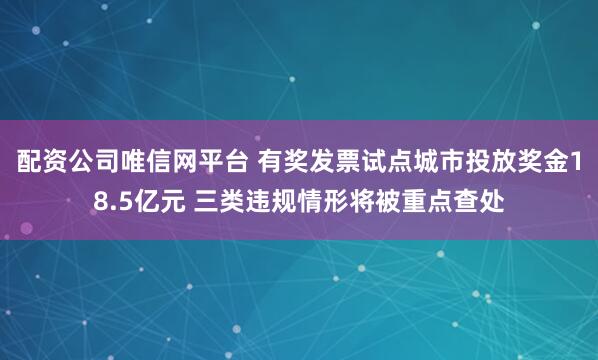 配资公司唯信网平台 有奖发票试点城市投放奖金18.5亿元 三类违规情形将被重点查处