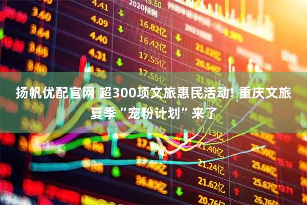 扬帆优配官网 超300项文旅惠民活动! 重庆文旅夏季“宠粉计划”来了