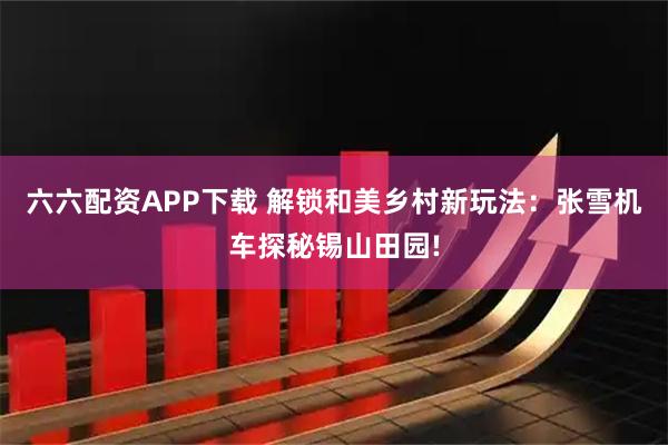 六六配资APP下载 解锁和美乡村新玩法:张雪机车探秘锡山田园!
